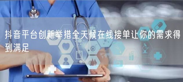 抖音平台创新举措全天候在线接单让你的需求得到满足