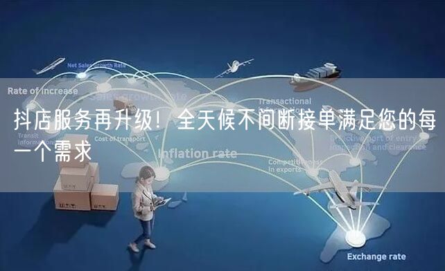 抖店服务再升级！全天候不间断接单满足您的每一个需求