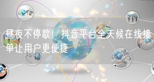 昼夜不停歇！抖音平台全天候在线接单让用户更便捷