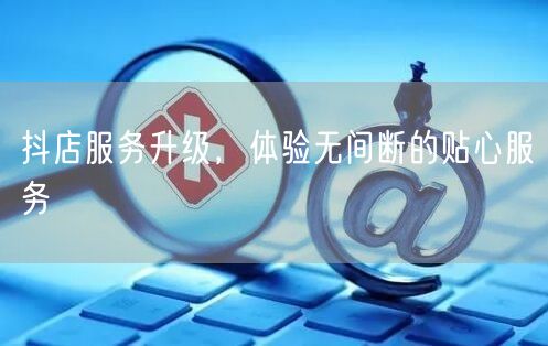 抖店服务升级，体验无间断的贴心服务