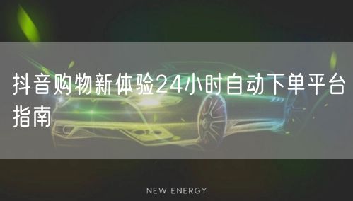 抖音购物新体验24小时自动下单平台指南