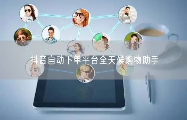抖音自动下单平台全天候购物助手