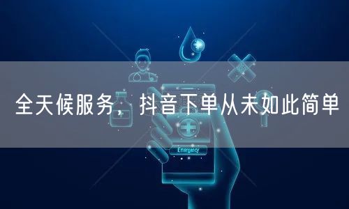 全天候服务，抖音下单从未如此简单