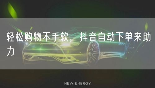 轻松购物不手软，抖音自动下单来助力