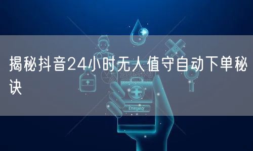 揭秘抖音24小时无人值守自动下单秘诀