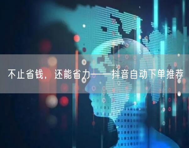 不止省钱，还能省力——抖音自动下单推荐