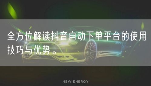 全方位解读抖音自动下单平台的使用技巧与优势。