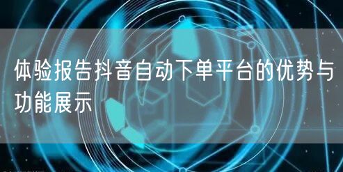 体验报告抖音自动下单平台的优势与功能展示