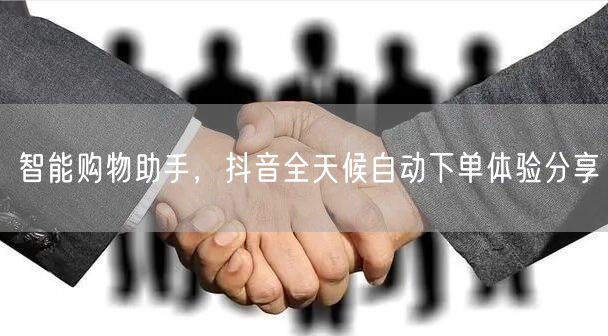 智能购物助手，抖音全天候自动下单体验分享