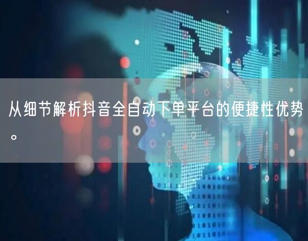 从细节解析抖音全自动下单平台的便捷性优势。