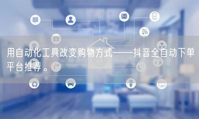 用自动化工具改变购物方式——抖音全自动下单平台推荐。