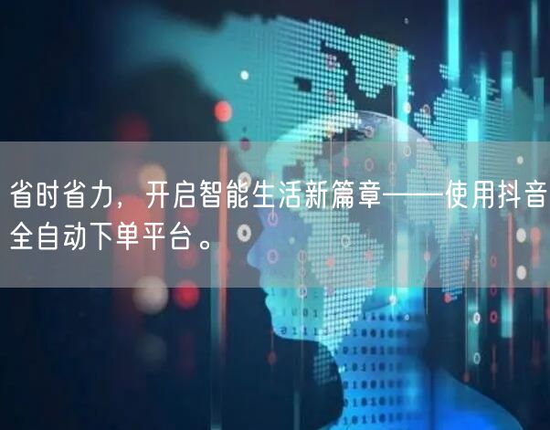省时省力，开启智能生活新篇章——使用抖音全自动下单平台。