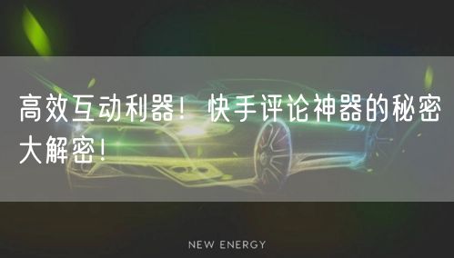 高效互动利器！快手评论神器的秘密大解密！