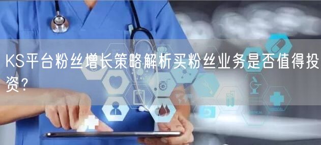 KS平台粉丝增长策略解析买粉丝业务是否值得投资？