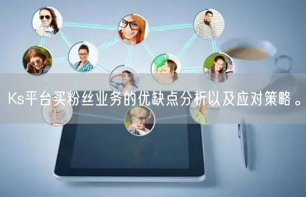 Ks平台买粉丝业务的优缺点分析以及应对策略。