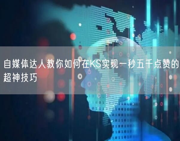 自媒体达人教你如何在KS实现一秒五千点赞的超神技巧