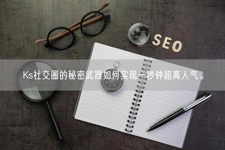 Ks社交圈的秘密武器如何实现一秒钟超高人气。