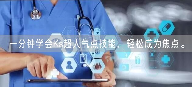 一分钟学会Ks超人气点技能，轻松成为焦点。
