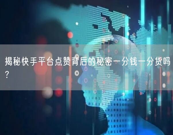 揭秘快手平台点赞背后的秘密一分钱一分货吗？
