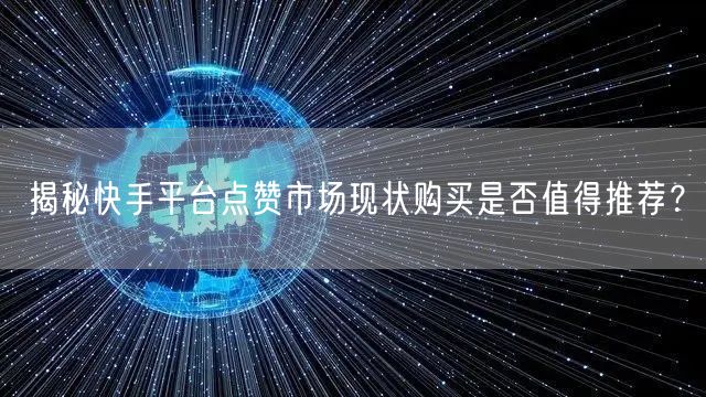 揭秘快手平台点赞市场现状购买是否值得推荐？