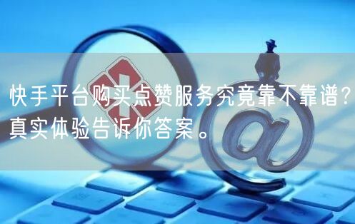 快手平台购买点赞服务究竟靠不靠谱？真实体验告诉你答案。