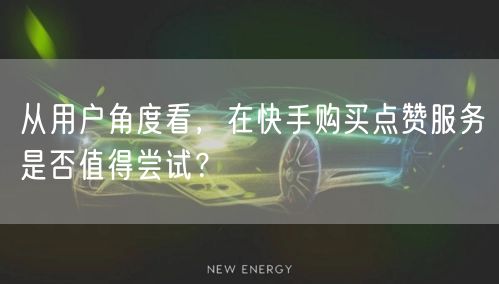 从用户角度看，在快手购买点赞服务是否值得尝试？