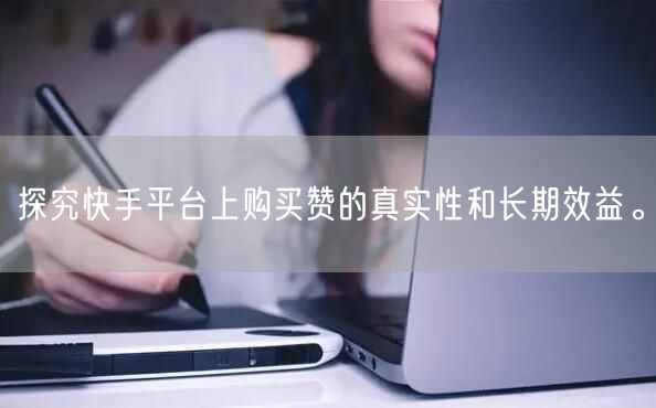 探究快手平台上购买赞的真实性和长期效益。