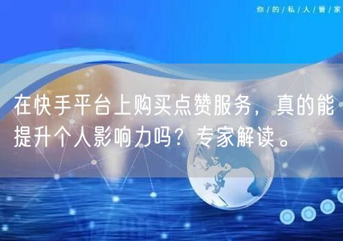 在快手平台上购买点赞服务，真的能提升个人影响力吗？专家解读。