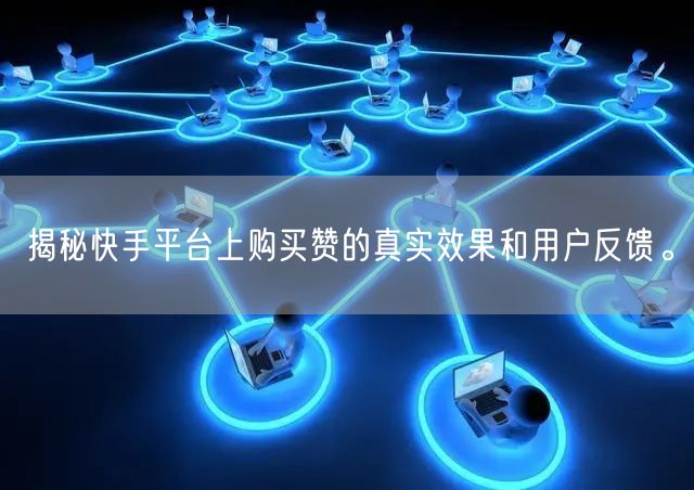 揭秘快手平台上购买赞的真实效果和用户反馈。