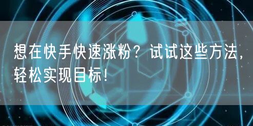 想在快手快速涨粉？试试这些方法，轻松实现目标！