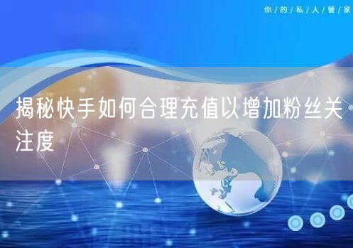 揭秘快手如何合理充值以增加粉丝关注度