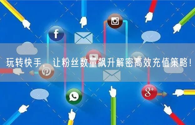 玩转快手，让粉丝数量飙升解密高效充值策略！