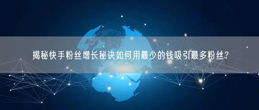 揭秘快手粉丝增长秘诀如何用最少的钱吸引最多粉丝？