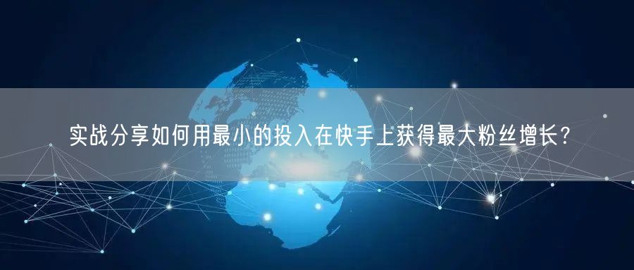 实战分享如何用最小的投入在快手上获得最大粉丝增长？