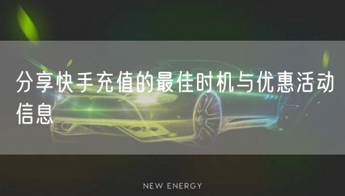 分享快手充值的最佳时机与优惠活动信息