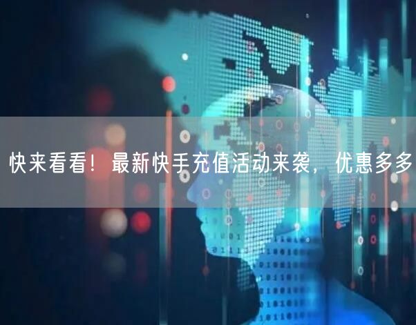 快来看看！最新快手充值活动来袭，优惠多多