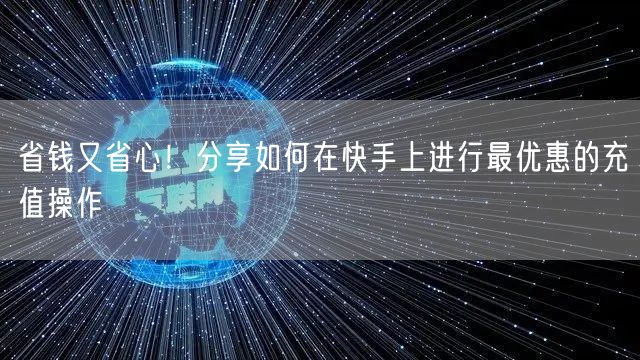 省钱又省心！分享如何在快手上进行最优惠的充值操作