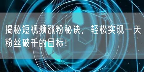 揭秘短视频涨粉秘诀，轻松实现一天粉丝破千的目标！