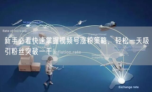 新手必看快速掌握视频号涨粉策略，轻松一天吸引粉丝突破一千！