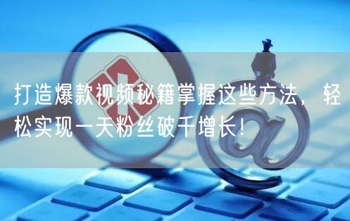 打造爆款视频秘籍掌握这些方法，轻松实现一天粉丝破千增长！