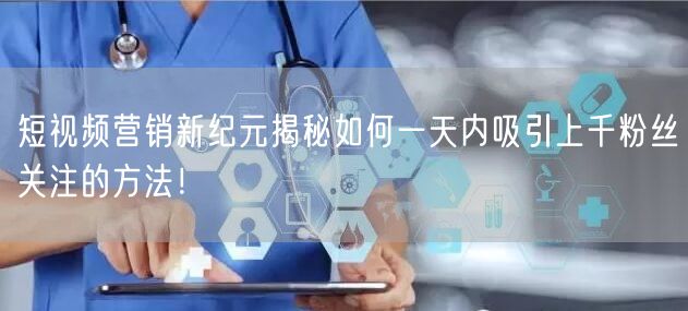 短视频营销新纪元揭秘如何一天内吸引上千粉丝关注的方法！