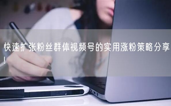 快速扩张粉丝群体视频号的实用涨粉策略分享!