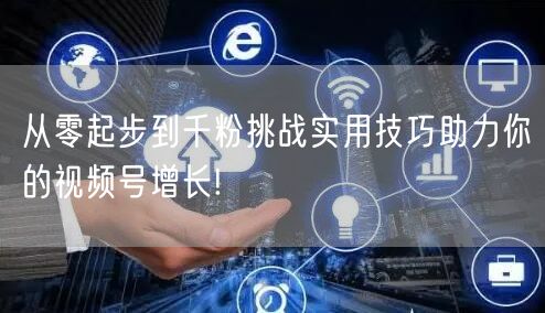 从零起步到千粉挑战实用技巧助力你的视频号增长!