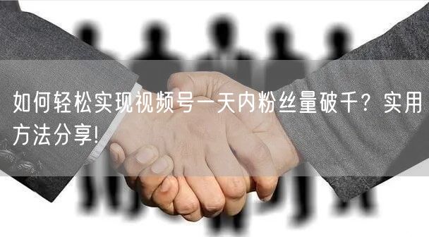 如何轻松实现视频号一天内粉丝量破千？实用方法分享!