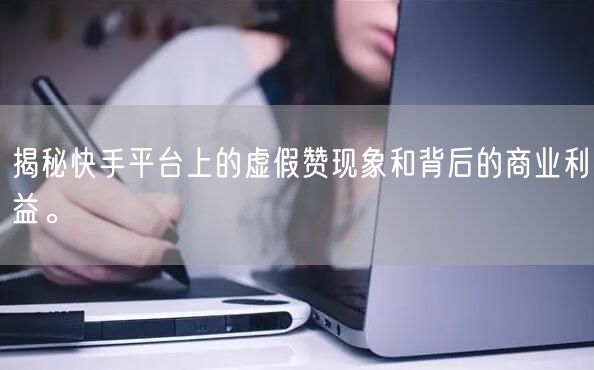揭秘快手平台上的虚假赞现象和背后的商业利益。
