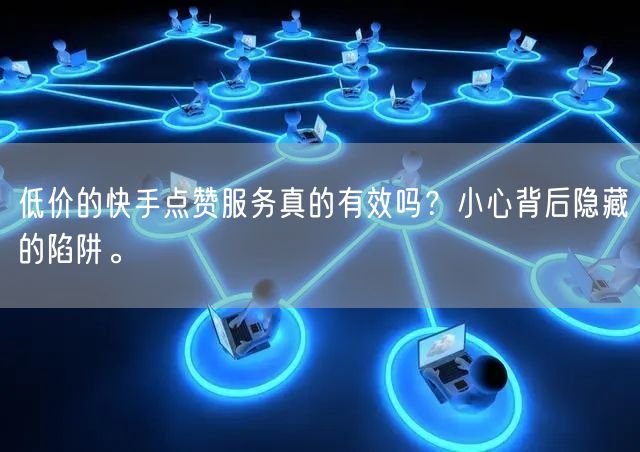 低价的快手点赞服务真的有效吗？小心背后隐藏的陷阱。