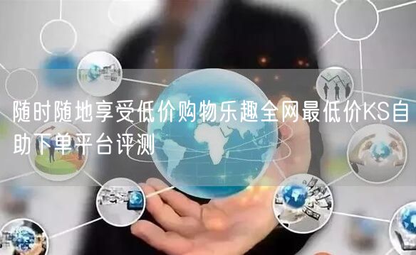 随时随地享受低价购物乐趣全网最低价KS自助下单平台评测