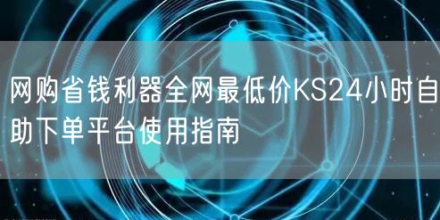 网购省钱利器全网最低价KS24小时自助下单平台使用指南