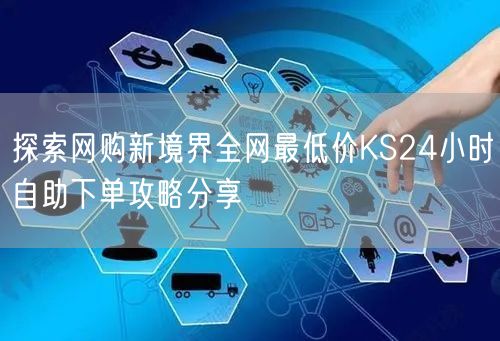 探索网购新境界全网最低价KS24小时自助下单攻略分享