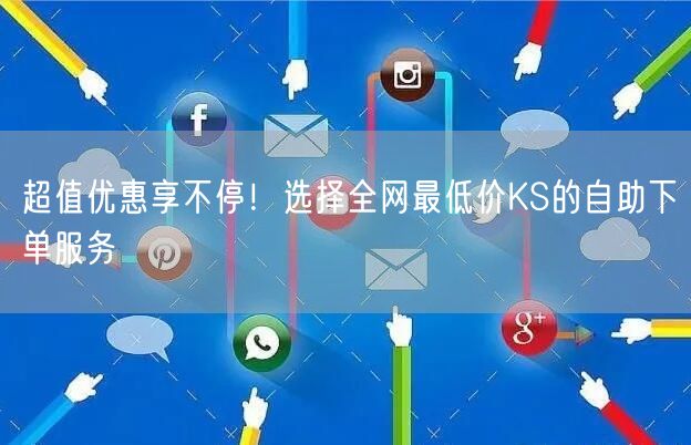 超值优惠享不停！选择全网最低价KS的自助下单服务